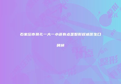 石家庄市鼻孔一大一小还有点歪整形权威医生口碑榜