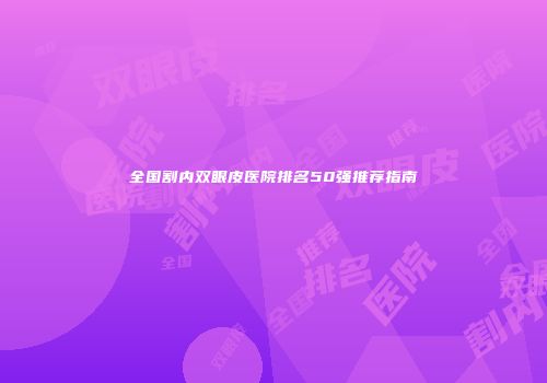 全国割内双眼皮医院排名50强推荐指南