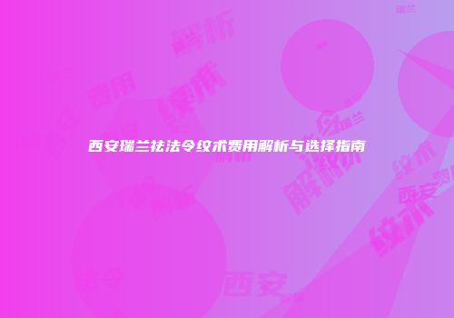 西安瑞兰祛法令纹术费用解析与选择指南