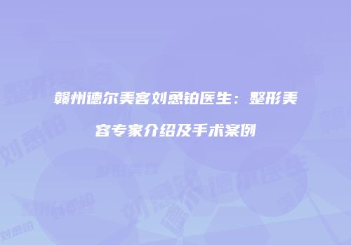 赣州德尔美客刘恿铂医生：整形美容专家介绍及手术案例