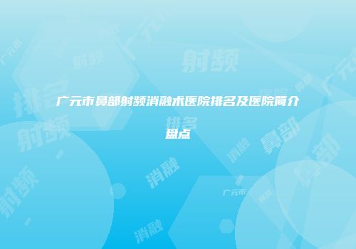 广元市鼻部射频消融术医院排名及医院简介盘点