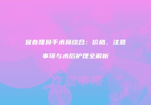 宜春隆鼻手术鼻综合：价格、注意事项与术后护理全解析
