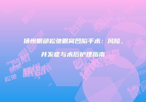扬州眼部松弛眼窝凹陷手术：风险、并发症与术后护理指南