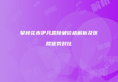 攀枝花市伊凡露除皱价格解析及医院优势对比