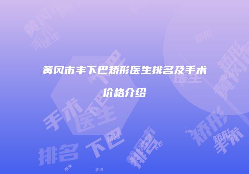 黄冈市丰下巴矫形医生排名及手术价格介绍