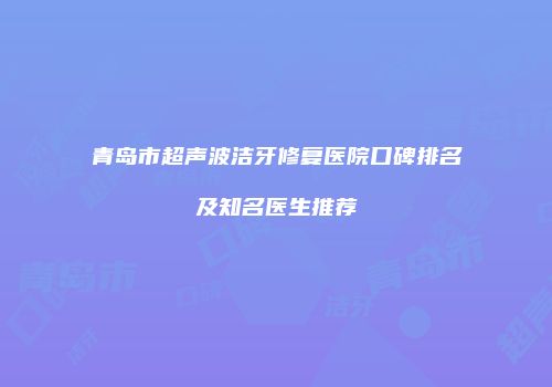 青岛市超声波洁牙修复医院口碑排名及知名医生推荐
