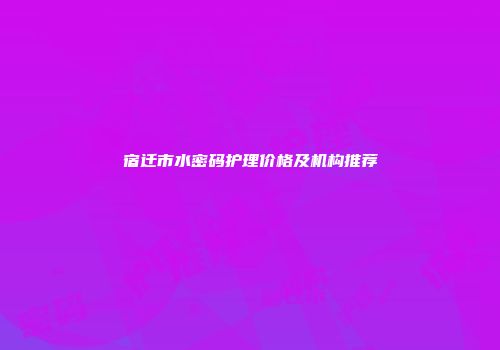 宿迁市水密码护理价格及机构推荐