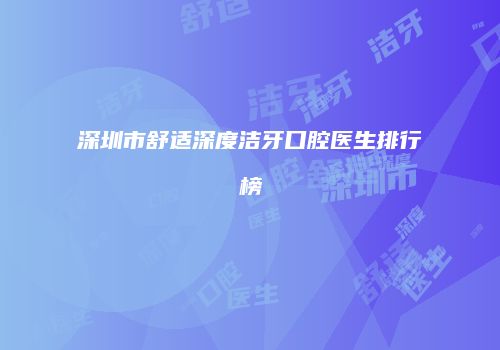深圳市舒适深度洁牙口腔医生排行榜