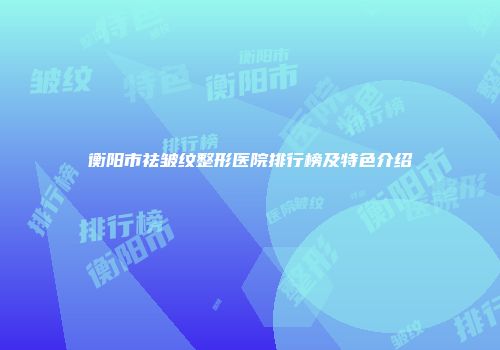 衡阳市祛皱纹整形医院排行榜及特色介绍