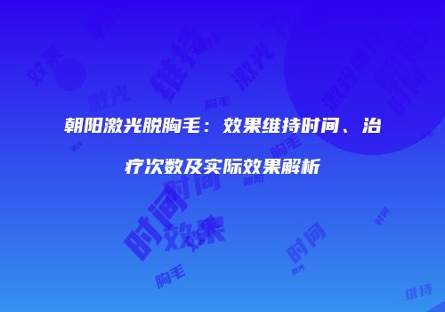 朝阳激光脱胸毛：效果维持时间、治疗次数及实际效果解析