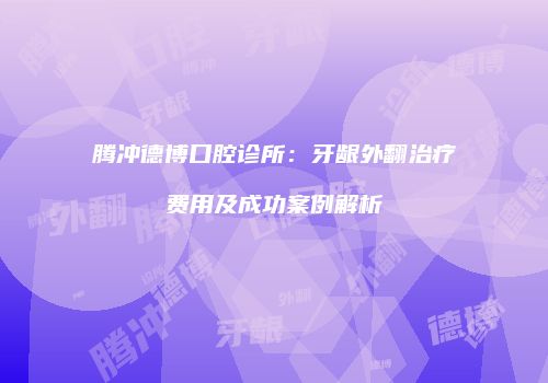 腾冲德博口腔诊所：牙龈外翻治疗费用及成功案例解析