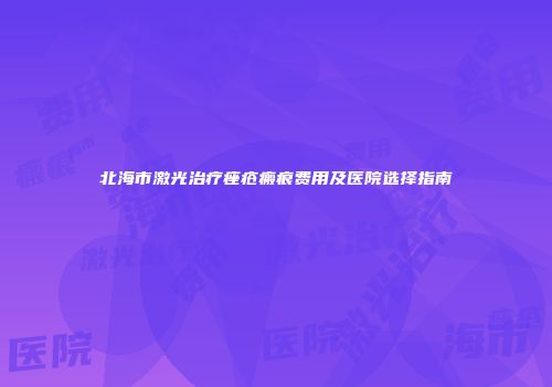北海市激光治疗痤疮瘢痕费用及医院选择指南