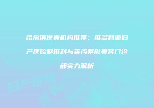 哈尔滨医美机构推荐：维多利亚妇产医院整形科与莱尚整形美容门诊部实力解析
