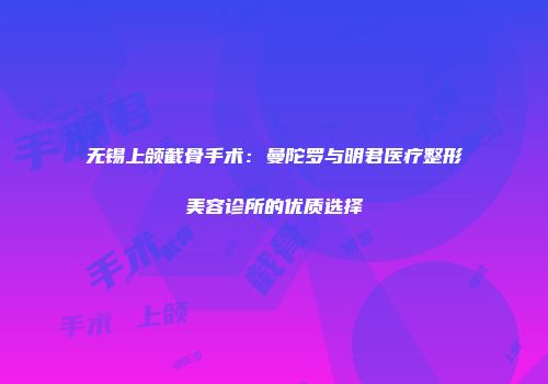 无锡上颌截骨手术：曼陀罗与明君医疗整形美容诊所的优质选择