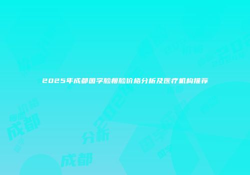 2025年成都国字脸瘦脸价格分析及医疗机构推荐