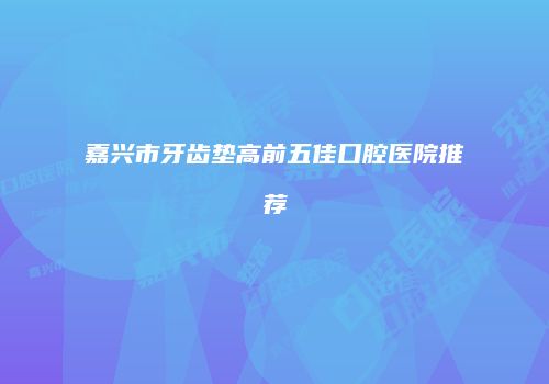 嘉兴市牙齿垫高前五佳口腔医院推荐