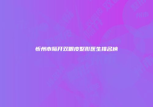 忻州市隔开双眼皮整形医生排名榜