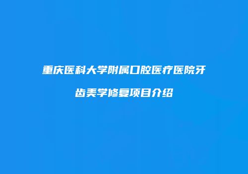 重庆医科大学附属口腔医疗医院牙齿美学修复项目介绍