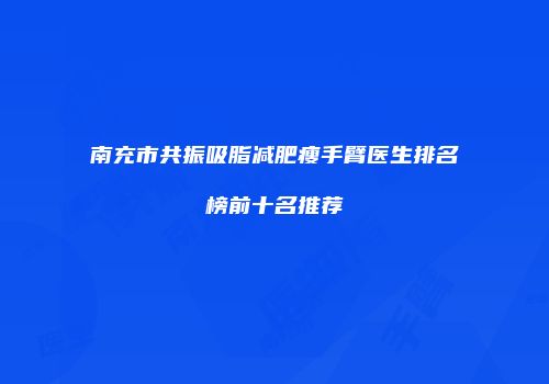 南充市共振吸脂减肥瘦手臂医生排名榜前十名推荐
