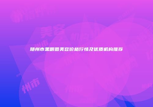 随州市黑眼圈美容价格行情及优质机构推荐