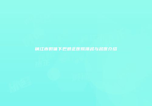 镇江市假体下巴矫正医院排名与名医介绍