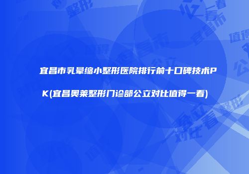 宜昌市乳晕缩小整形医院排行前十口碑技术PK(宜昌奥莱整形门诊部公立对比值得一看)