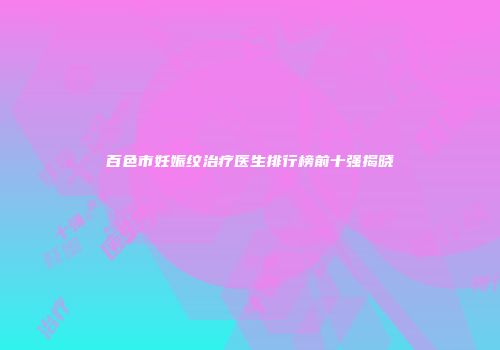 百色市妊娠纹治疗医生排行榜前十强揭晓
