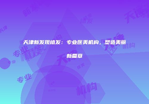 天津新发现植发：专业医美机构，塑造美丽新篇章