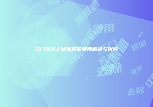江门激光去除黑眼圈费用解析与优势