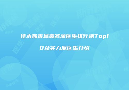 佳木斯市鼻翼减薄医生排行榜Top10及实力派医生介绍