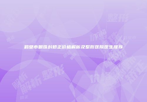 鹤壁市眼珠斜矫正价格解析及整形医院医生推荐
