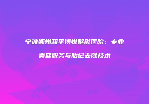 宁波鄞州和平博悦整形医院：专业美容服务与胎记去除技术