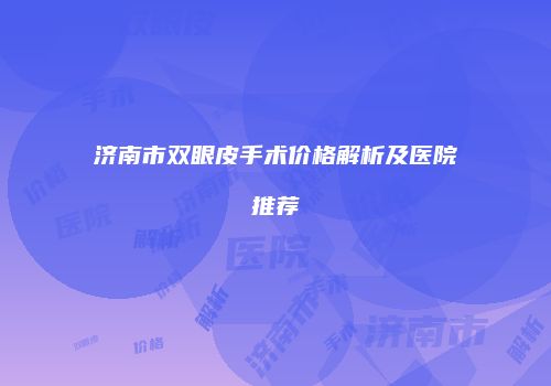 济南市双眼皮手术价格解析及医院推荐