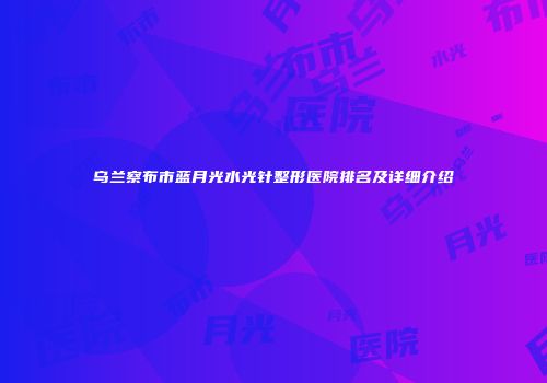 乌兰察布市蓝月光水光针整形医院排名及详细介绍