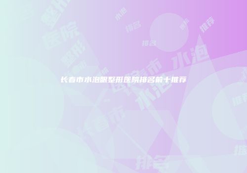 长春市水泡眼整形医院排名前十推荐