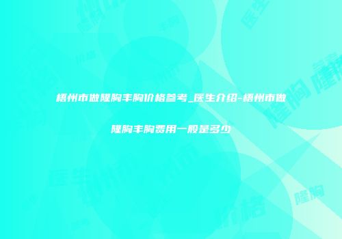 梧州市做隆胸丰胸价格参考_医生介绍-梧州市做隆胸丰胸费用一般是多少