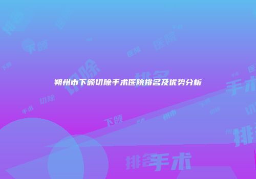 朔州市下颌切除手术医院排名及优势分析