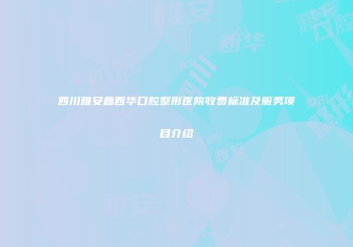 四川雅安鑫西华口腔整形医院收费标准及服务项目介绍