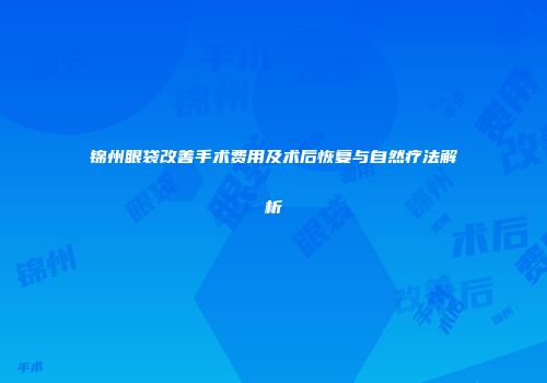 锦州眼袋改善手术费用及术后恢复与自然疗法解析