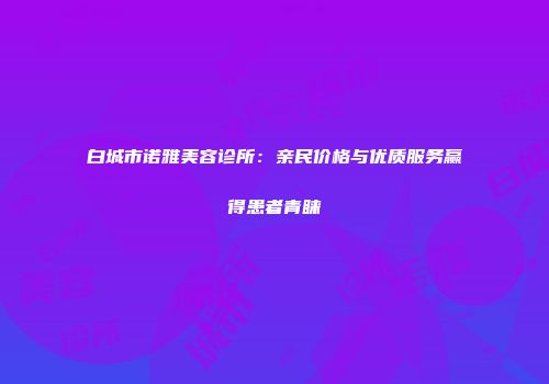 白城市诺雅美容诊所：亲民价格与优质服务赢得患者青睐