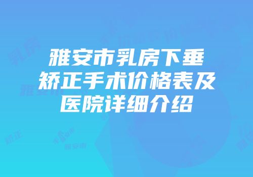 雅安市乳房下垂矫正手术价格表及医院详细介绍