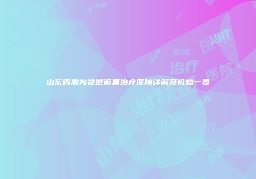山东省激光祛斑返黑治疗医院详解及价格一览