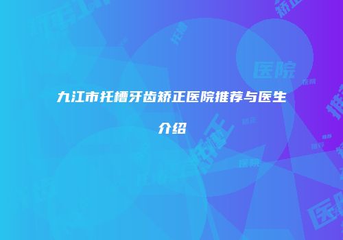 九江市托槽牙齿矫正医院推荐与医生介绍