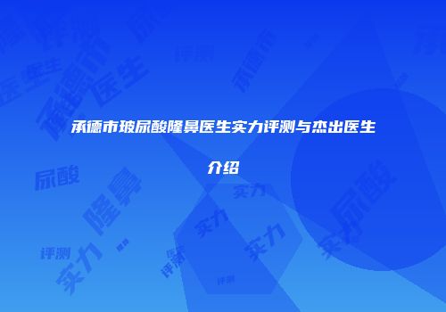 承德市玻尿酸隆鼻医生实力评测与杰出医生介绍