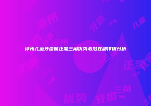 漳州儿童牙齿矫正黑三角优势与潜在副作用分析