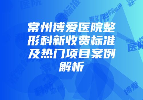 常州博爱医院整形科新收费标准及热门项目案例解析