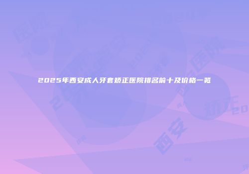 2025年西安成人牙套矫正医院排名前十及价格一览