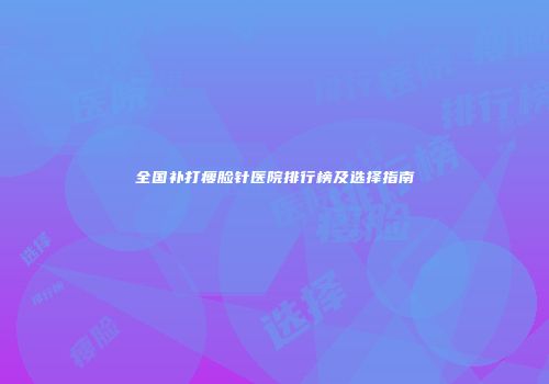 全国补打瘦脸针医院排行榜及选择指南