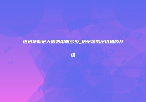 沧州祛胎记大概费用要多少_沧州祛胎记价格的介绍