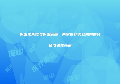 保山米希雅与保山俪颜：两家医疗美容机构的特色与选择指南